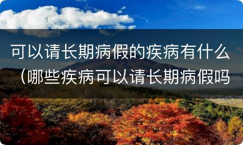 可以请长期病假的疾病有什么（哪些疾病可以请长期病假吗）