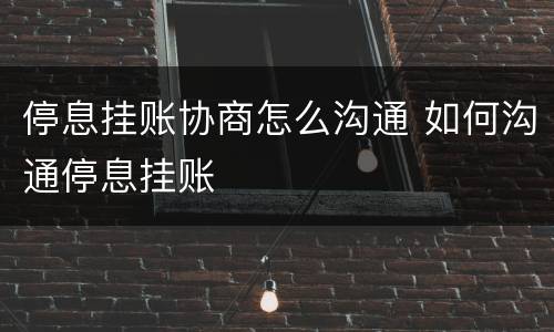 停息挂账协商怎么沟通 如何沟通停息挂账