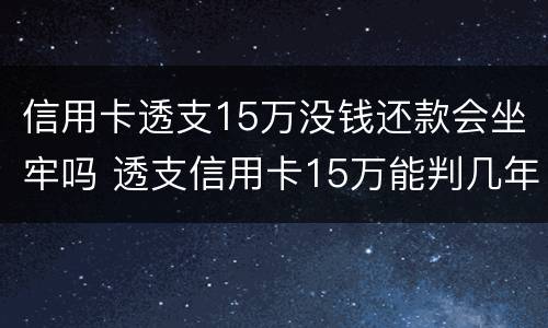 信用卡透支15万没钱还款会坐牢吗 透支信用卡15万能判几年