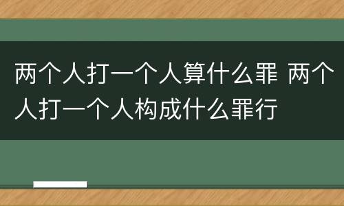 两个人打一个人算什么罪 两个人打一个人构成什么罪行