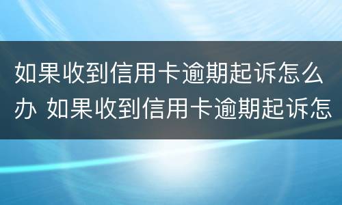 如果收到信用卡逾期起诉怎么办 如果收到信用卡逾期起诉怎么办理