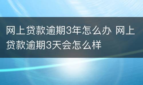 网上贷款逾期3年怎么办 网上贷款逾期3天会怎么样