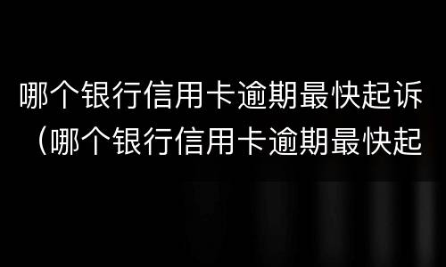 哪个银行信用卡逾期最快起诉（哪个银行信用卡逾期最快起诉成功）