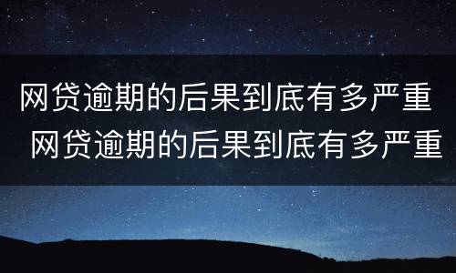 网贷逾期的后果到底有多严重 网贷逾期的后果到底有多严重啊