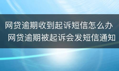 网贷逾期收到起诉短信怎么办 网贷逾期被起诉会发短信通知吗