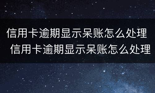 信用卡逾期显示呆账怎么处理 信用卡逾期显示呆账怎么处理好