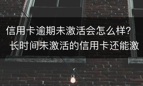 信用卡逾期未激活会怎么样？ 长时间未激活的信用卡还能激活吗