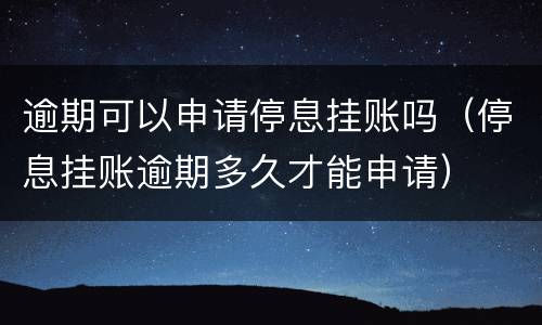 逾期可以申请停息挂账吗（停息挂账逾期多久才能申请）