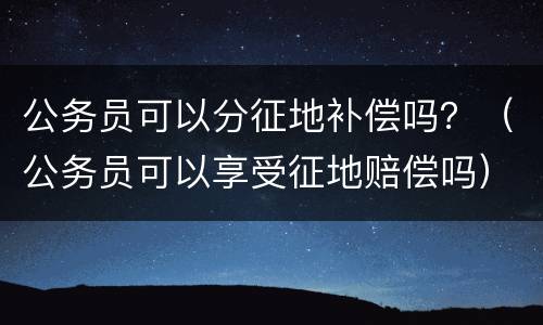 公务员可以分征地补偿吗？（公务员可以享受征地赔偿吗）