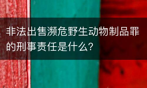 非法出售濒危野生动物制品罪的刑事责任是什么？