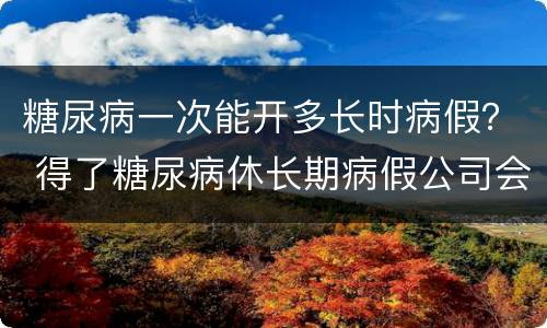 糖尿病一次能开多长时病假？ 得了糖尿病休长期病假公司会批准吗