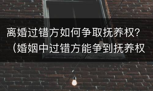 离婚过错方如何争取抚养权？（婚姻中过错方能争到抚养权吗?）