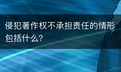 侵犯著作权不承担责任的情形包括什么？