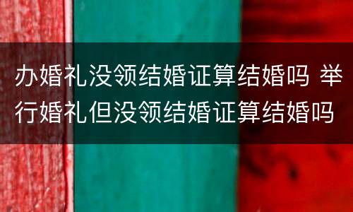 办婚礼没领结婚证算结婚吗 举行婚礼但没领结婚证算结婚吗?
