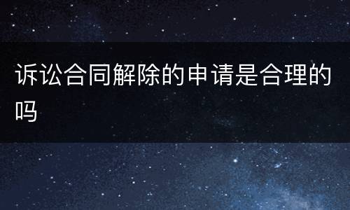 诉讼合同解除的申请是合理的吗