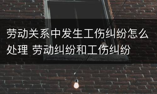 劳动关系中发生工伤纠纷怎么处理 劳动纠纷和工伤纠纷