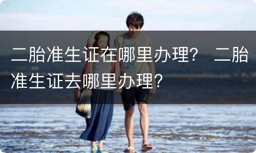 二胎准生证在哪里办理？ 二胎准生证去哪里办理?
