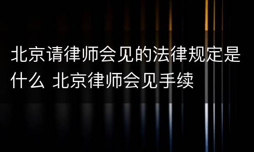 北京请律师会见的法律规定是什么 北京律师会见手续