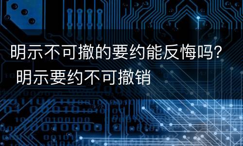明示不可撤的要约能反悔吗？ 明示要约不可撤销