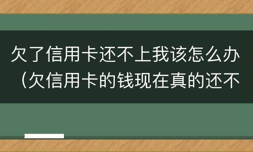 欠了信用卡还不上我该怎么办（欠信用卡的钱现在真的还不上怎么办）
