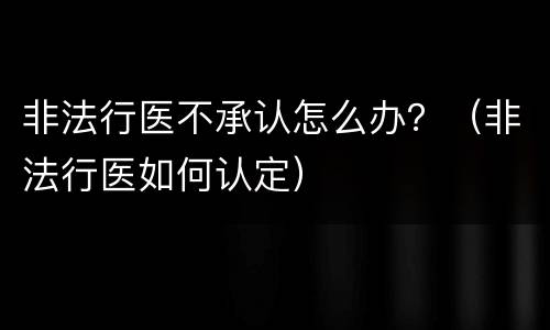 非法行医不承认怎么办？（非法行医如何认定）