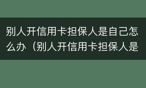 别人开信用卡担保人是自己怎么办（别人开信用卡担保人是自己怎么办的）