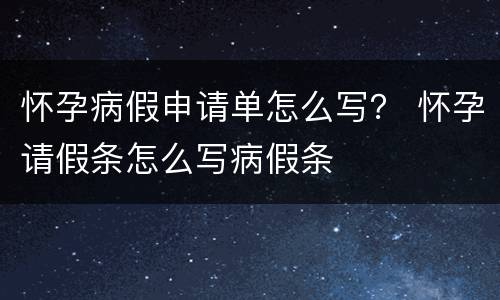 怀孕病假申请单怎么写？ 怀孕请假条怎么写病假条