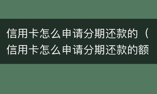 信用卡怎么申请分期还款的（信用卡怎么申请分期还款的额度）