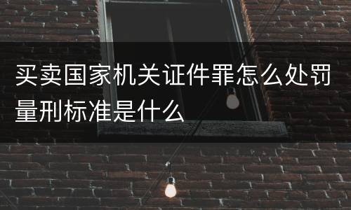 买卖国家机关证件罪怎么处罚量刑标准是什么