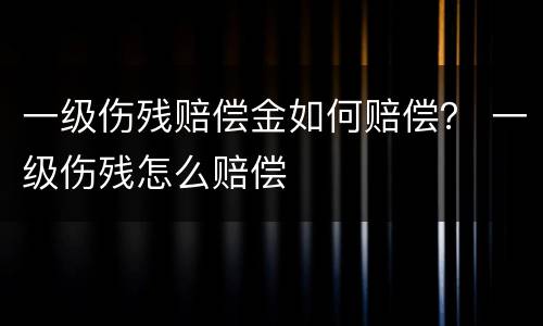 一级伤残赔偿金如何赔偿？ 一级伤残怎么赔偿