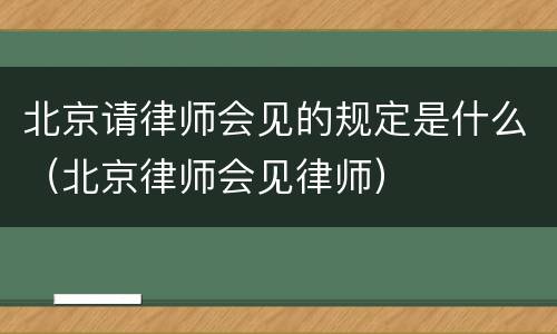 北京请律师会见的规定是什么（北京律师会见律师）