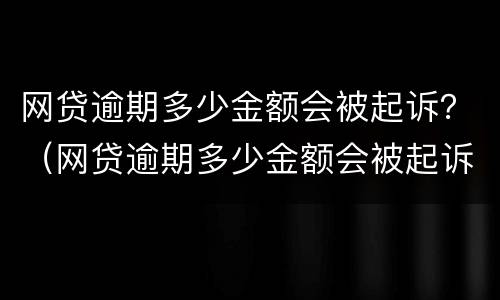 网贷逾期多少金额会被起诉？（网贷逾期多少金额会被起诉立案）