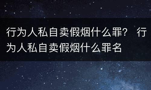 行为人私自卖假烟什么罪？ 行为人私自卖假烟什么罪名