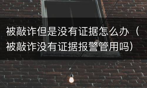 被敲诈但是没有证据怎么办（被敲诈没有证据报警管用吗）