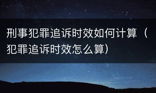 刑事犯罪追诉时效如何计算（犯罪追诉时效怎么算）