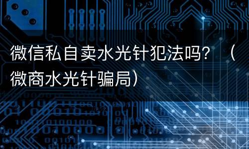 微信私自卖水光针犯法吗？（微商水光针骗局）