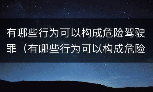有哪些行为可以构成危险驾驶罪（有哪些行为可以构成危险驾驶罪行为）