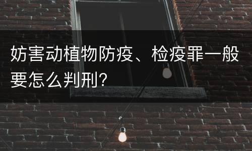 妨害动植物防疫、检疫罪一般要怎么判刑?