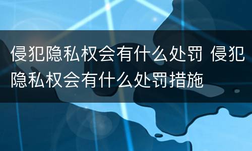 侵犯隐私权会有什么处罚 侵犯隐私权会有什么处罚措施