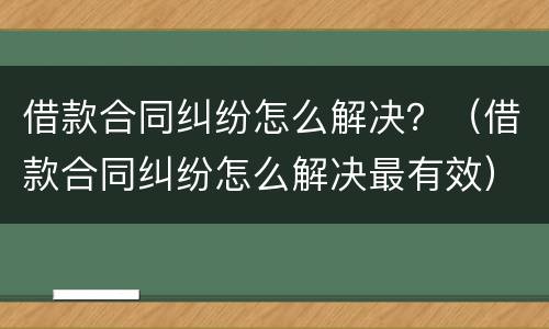 借款合同纠纷怎么解决？（借款合同纠纷怎么解决最有效）