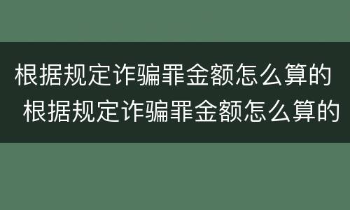 根据规定诈骗罪金额怎么算的 根据规定诈骗罪金额怎么算的呢