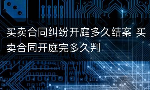 买卖合同纠纷开庭多久结案 买卖合同开庭完多久判