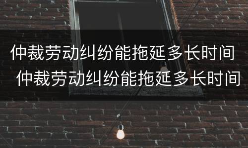 仲裁劳动纠纷能拖延多长时间 仲裁劳动纠纷能拖延多长时间呢