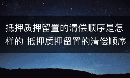 抵押质押留置的清偿顺序是怎样的 抵押质押留置的清偿顺序是怎样的