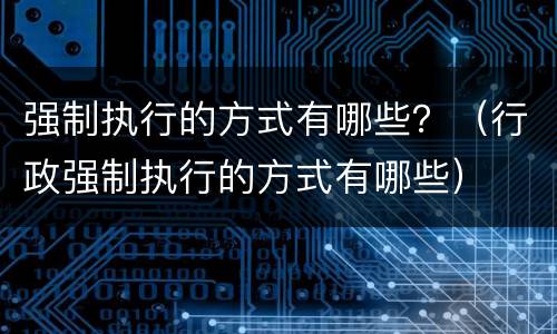强制执行的方式有哪些？（行政强制执行的方式有哪些）
