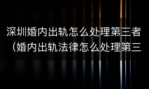 深圳婚内出轨怎么处理第三者（婚内出轨法律怎么处理第三者）