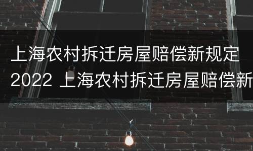 上海农村拆迁房屋赔偿新规定2022 上海农村拆迁房屋赔偿新规定2022年