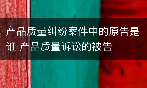 产品质量纠纷案件中的原告是谁 产品质量诉讼的被告