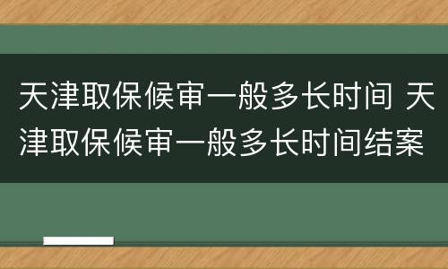 天津取保候审一般多长时间 天津取保候审一般多长时间结案