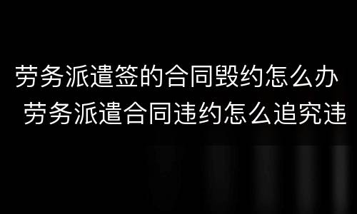 劳务派遣签的合同毁约怎么办 劳务派遣合同违约怎么追究违约责任